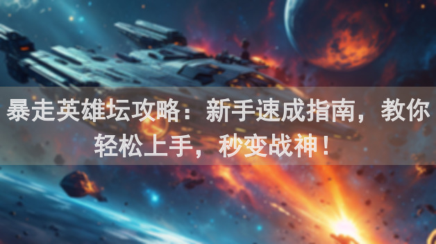 暴走英雄坛攻略：新手速成指南，教你轻松上手，秒变战神！