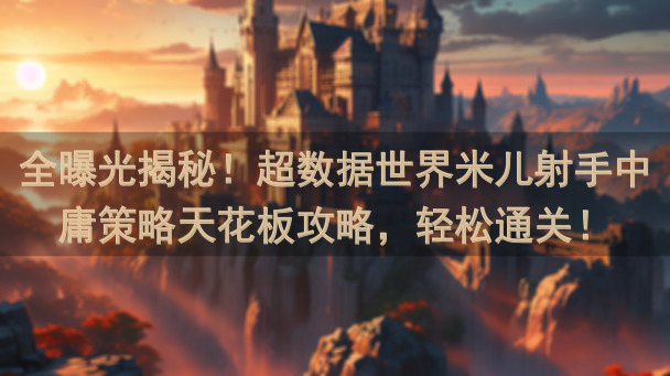 全曝光揭秘！超数据世界米儿射手中庸策略天花板攻略，轻松通关！