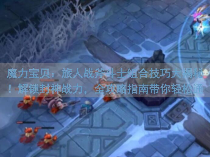 魔力宝贝：旅人战斧斗士组合技巧大揭秘！解锁封神战力，全攻略指南带你轻松通关