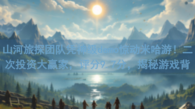 山河旅探团队凭神级demo惊动米哈游！二次投资大赢家，评分9.7分，揭秘游戏背后的高分秘籍！