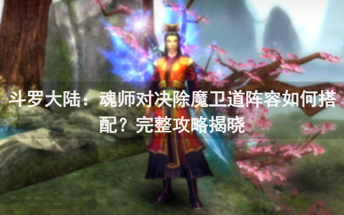 斗罗大陆：魂师对决除魔卫道阵容如何搭配？完整攻略揭晓