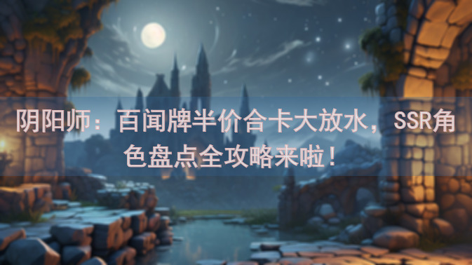 阴阳师：百闻牌半价合卡大放水，SSR角色盘点全攻略来啦！