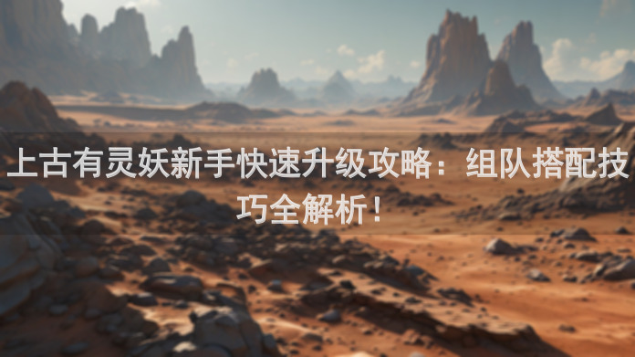 上古有灵妖新手快速升级攻略：组队搭配技巧全解析！